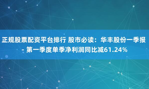 正规股票配资平台排行 股市必读：华丰股份一季报 - 第一季度单季净利润同比减61.24%
