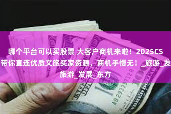 哪个平台可以买股票 大客户商机来啦！2025CSF文化会带你直连优质文旅买家资源，商机手慢无！_旅游_发展_东方