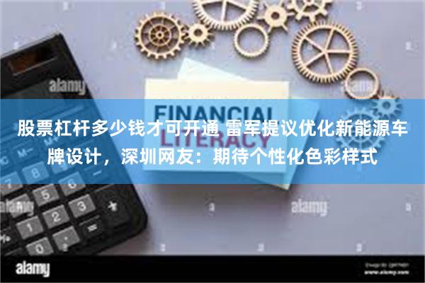 股票杠杆多少钱才可开通 雷军提议优化新能源车牌设计，深圳网友：期待个性化色彩样式