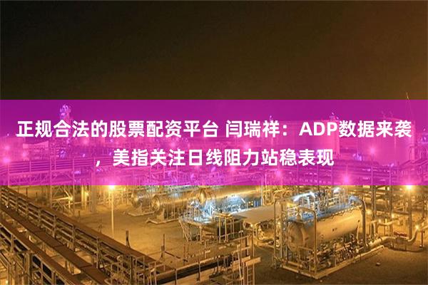 正规合法的股票配资平台 闫瑞祥：ADP数据来袭，美指关注日线阻力站稳表现
