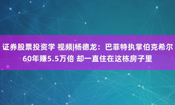 证券股票投资学 视频|杨德龙：巴菲特执掌伯克希尔60年赚5.5万倍 却一直住在这栋房子里