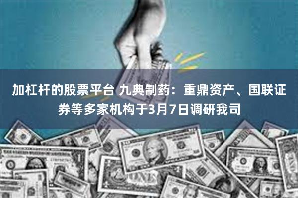 加杠杆的股票平台 九典制药：重鼎资产、国联证券等多家机构于3月7日调研我司