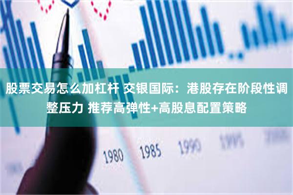 股票交易怎么加杠杆 交银国际：港股存在阶段性调整压力 推荐高弹性+高股息配置策略