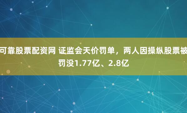 可靠股票配资网 证监会天价罚单，两人因操纵股票被罚没1.77亿、2.8亿
