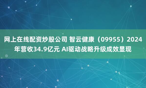 网上在线配资炒股公司 智云健康（09955）2024年营收34.9亿元 AI驱动战略升级成效显现