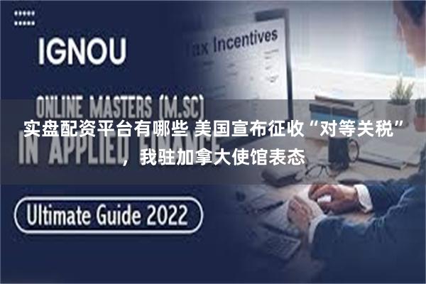 实盘配资平台有哪些 美国宣布征收“对等关税”，我驻加拿大使馆表态