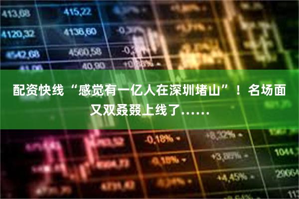 配资快线 “感觉有一亿人在深圳堵山” ！名场面又双叒叕上线了……