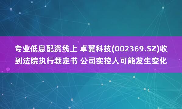 专业低息配资线上 卓翼科技(002369.SZ)收到法院执行裁定书 公司实控人可能发生变化