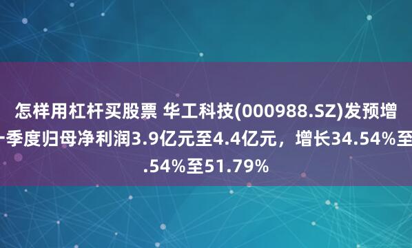 怎样用杠杆买股票 华工科技(000988.SZ)发预增，预计一季度归母净利润3.9亿元至4.4亿元，增长34.54%至51.79%