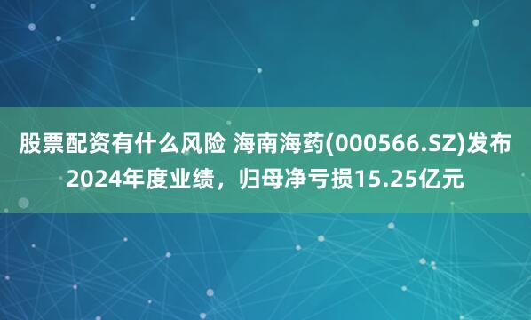 股票配资有什么风险 海南海药(000566.SZ)发布2024年度业绩，归母净亏损15.25亿元
