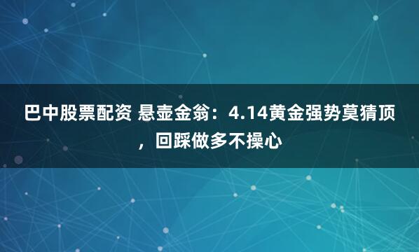 巴中股票配资 悬壶金翁：4.14黄金强势莫猜顶，回踩做多不操心