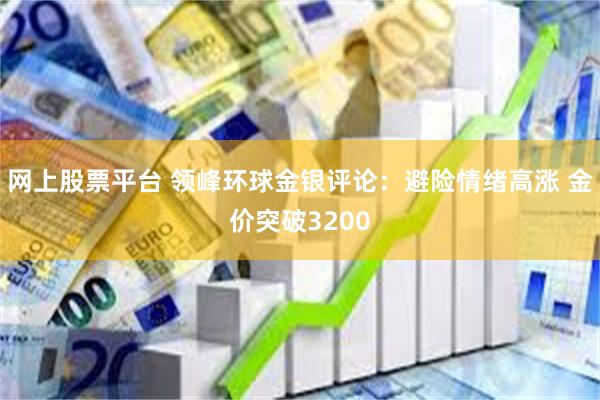 网上股票平台 领峰环球金银评论：避险情绪高涨 金价突破3200