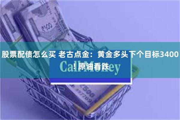 股票配债怎么买 老古点金：黄金多头下个目标3400 ! 原油看跌