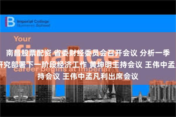 南昌股票配资 省委财经委员会召开会议 分析一季度经济形势 研究部署下一阶段经济工作 黄坤明主持会议 王伟中孟凡利出席会议