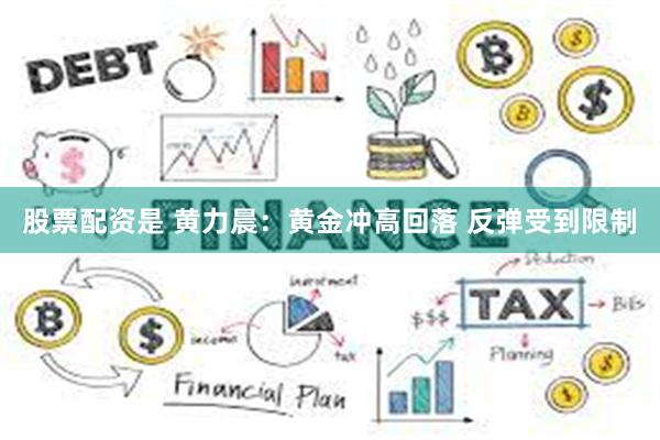 股票配资是 黄力晨：黄金冲高回落 反弹受到限制
