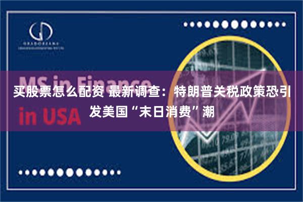 买股票怎么配资 最新调查：特朗普关税政策恐引发美国“末日消费”潮