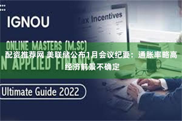 配资推荐网 美联储公布1月会议纪要：通胀率略高 经济前景不确定
