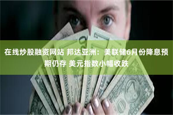 在线炒股融资网站 邦达亚洲：美联储6月份降息预期仍存 美元指数小幅收跌