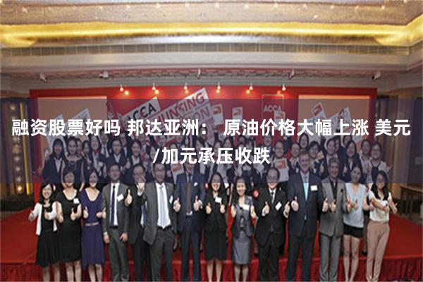 融资股票好吗 邦达亚洲： 原油价格大幅上涨 美元/加元承压收跌