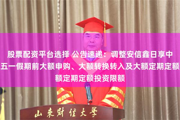 股票配资平台选择 公告速递：调整安信鑫日享中短债基金五一假期前大额申购、大额转换转入及大额定期定额投资限额