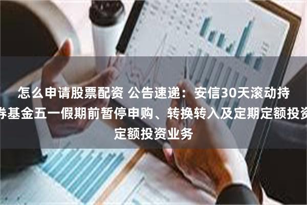 怎么申请股票配资 公告速递：安信30天滚动持有债券基金五一假期前暂停申购、转换转入及定期定额投资业务