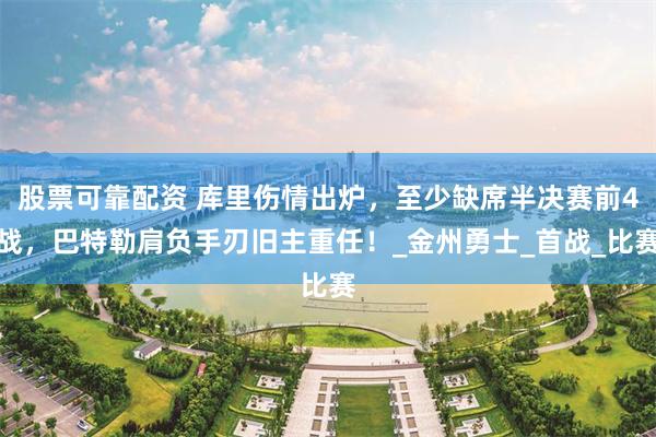 股票可靠配资 库里伤情出炉，至少缺席半决赛前4战，巴特勒肩负手刃旧主重任！_金州勇士_首战_比赛