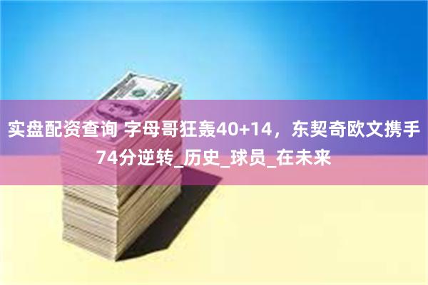 实盘配资查询 字母哥狂轰40+14，东契奇欧文携手74分逆转_历史_球员_在未来