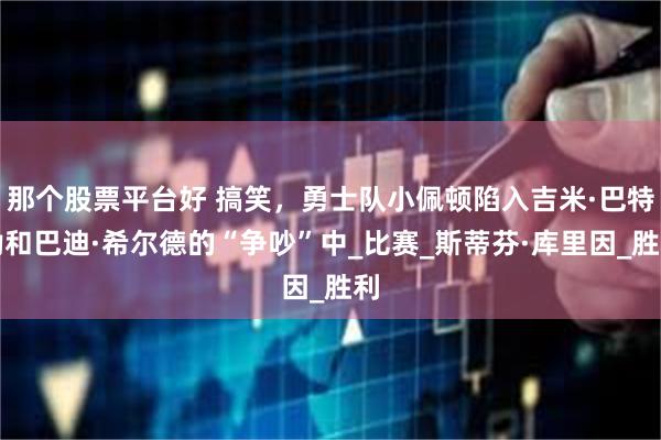 那个股票平台好 搞笑，勇士队小佩顿陷入吉米·巴特勒和巴迪·希尔德的“争吵”中_比赛_斯蒂芬·库里因_胜利