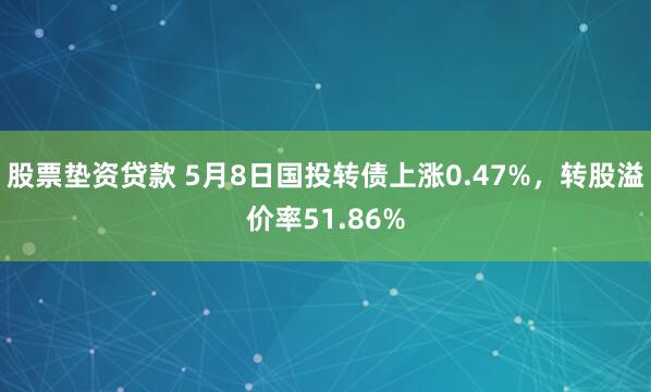 股票垫资贷款 5月8日国投转债上涨0.47%，转股溢价率51.86%