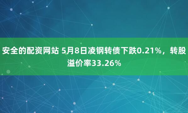 安全的配资网站 5月8日凌钢转债下跌0.21%，转股溢价率33.26%