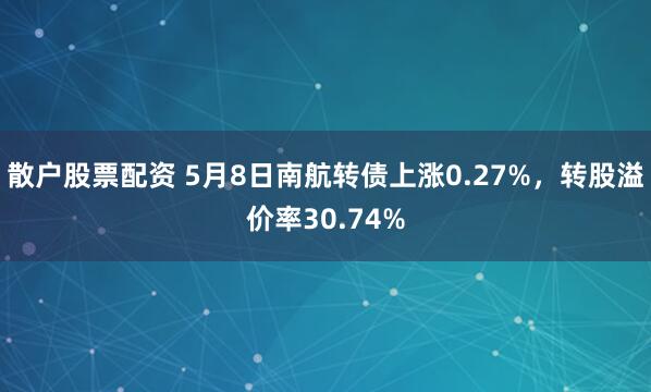散户股票配资 5月8日南航转债上涨0.27%，转股溢价率30.74%