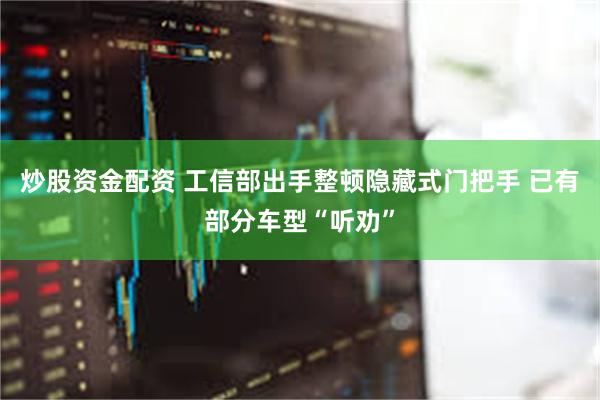 炒股资金配资 工信部出手整顿隐藏式门把手 已有部分车型“听劝”