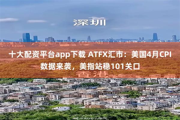 十大配资平台app下载 ATFX汇市：美国4月CPI数据来袭，美指站稳101关口
