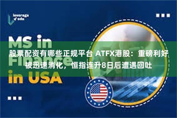 股票配资有哪些正规平台 ATFX港股：重磅利好被迅速消化，恒指连升8日后遭遇回吐