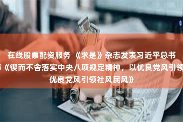 在线股票配资服务 《求是》杂志发表习近平总书记重要文章《锲而不舍落实中央八项规定精神，以优良党风引领社风民风》