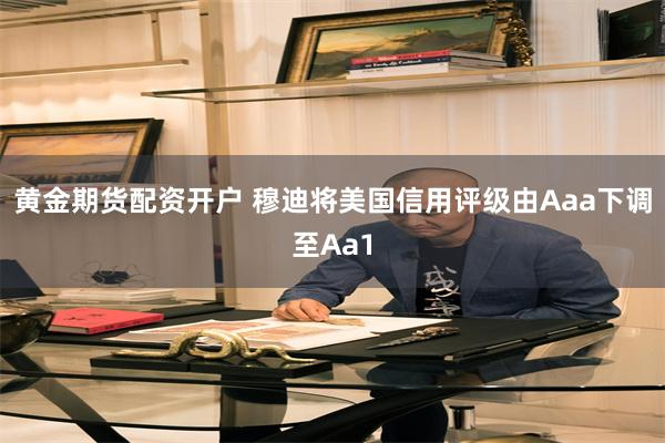 黄金期货配资开户 穆迪将美国信用评级由Aaa下调至Aa1