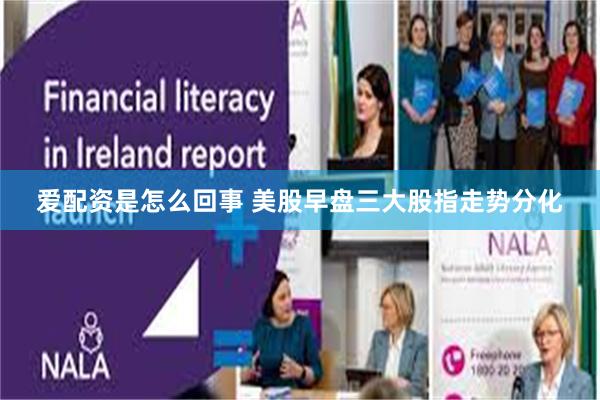 爱配资是怎么回事 美股早盘三大股指走势分化