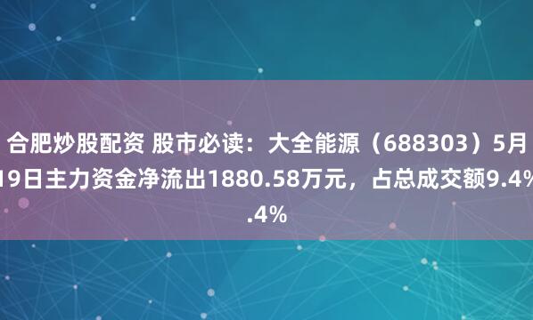 合肥炒股配资 股市必读：大全能源（688303）5月19日主力资金净流出1880.58万元，占总成交额9.4%