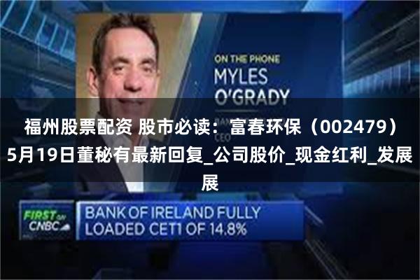 福州股票配资 股市必读：富春环保（002479）5月19日董秘有最新回复_公司股价_现金红利_发展