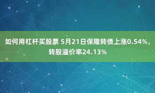 如何用杠杆买股票 5月21日保隆转债上涨0.54%，转股溢价率24.13%