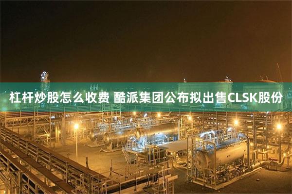 杠杆炒股怎么收费 酷派集团公布拟出售CLSK股份