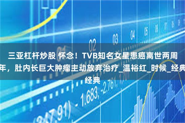 三亚杠杆炒股 怀念！TVB知名女星患癌离世两周年，肚内长巨大肿瘤主动放弃治疗_温裕红_时候_经典