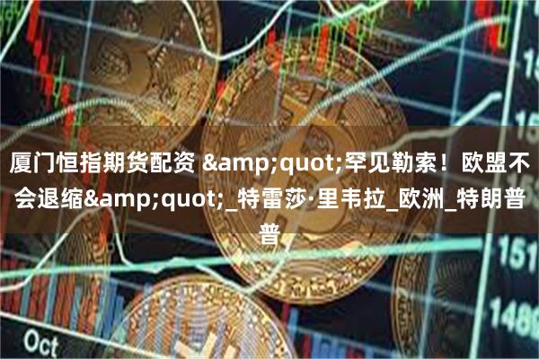 厦门恒指期货配资 &quot;罕见勒索！欧盟不会退缩&quot;_特雷莎·里韦拉_欧洲_特朗普