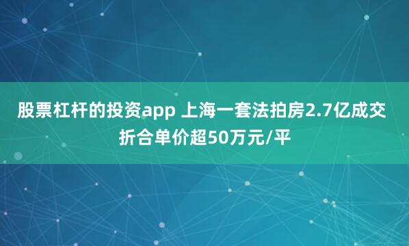 股票杠杆的投资app 上海一套法拍房2.7亿成交 折合单价超50万元/平