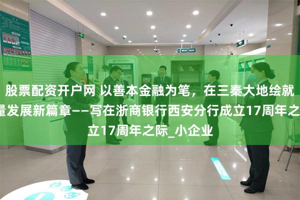 股票配资开户网 以善本金融为笔，在三秦大地绘就金融高质量发展新篇章——写在浙商银行西安分行成立17周年之际_小企业