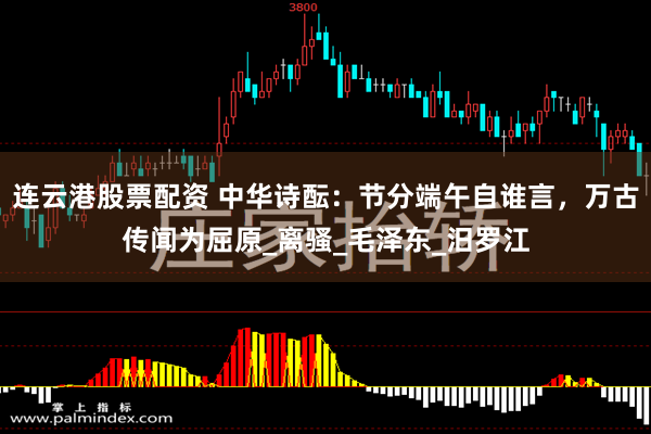 连云港股票配资 中华诗酝：节分端午自谁言，万古传闻为屈原_离骚_毛泽东_汨罗江