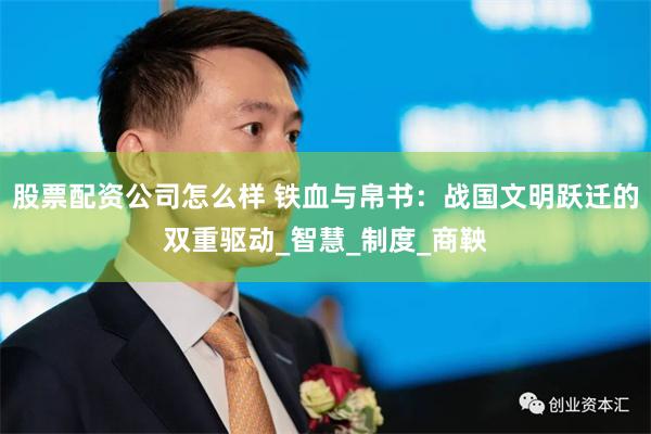 股票配资公司怎么样 铁血与帛书：战国文明跃迁的双重驱动_智慧_制度_商鞅