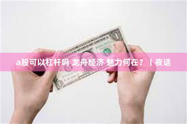 a股可以杠杆吗 龙舟经济 魅力何在？丨夜话