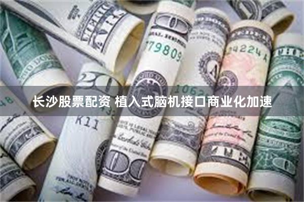 长沙股票配资 植入式脑机接口商业化加速