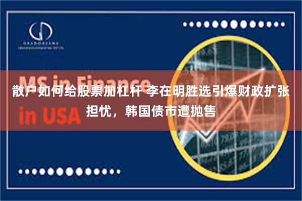 散户如何给股票加杠杆 李在明胜选引爆财政扩张担忧，韩国债市遭抛售
